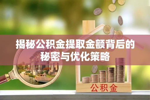 惠州揭秘公积金提取金额背后的秘密与优化策略
