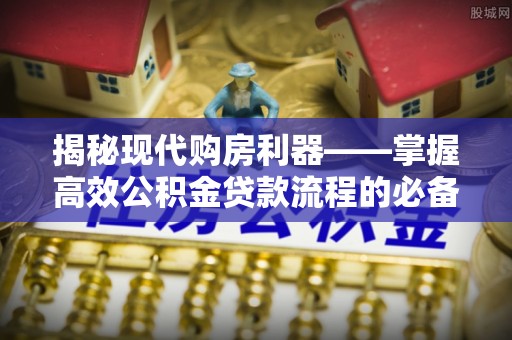 惠州揭秘现代购房利器——掌握高效公积金贷款流程的必备指南