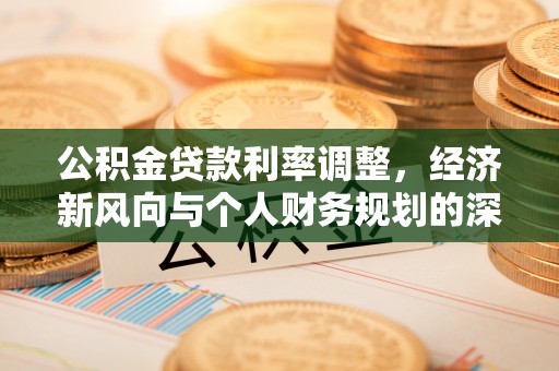 惠州公积金贷款利率调整，经济新风向与个人财务规划的深远影响