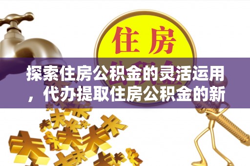 惠州探索住房公积金的灵活运用，代办提取住房公积金的新趋势