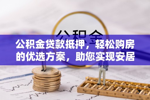 惠州公积金贷款抵押，轻松购房的优选方案，助您实现安居梦想