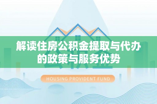 惠州解读住房公积金提取与代办的政策与服务优势