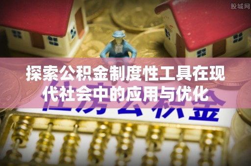 惠州探索公积金制度性工具在现代社会中的应用与优化