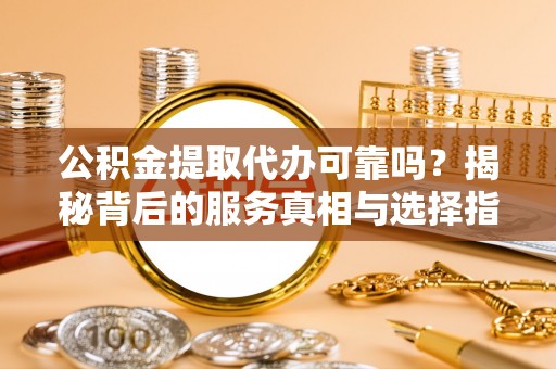 惠州公积金提取代办可靠吗？揭秘背后的服务真相与选择指南