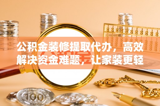 惠州公积金装修提取代办，高效解决资金难题，让家装更轻松
