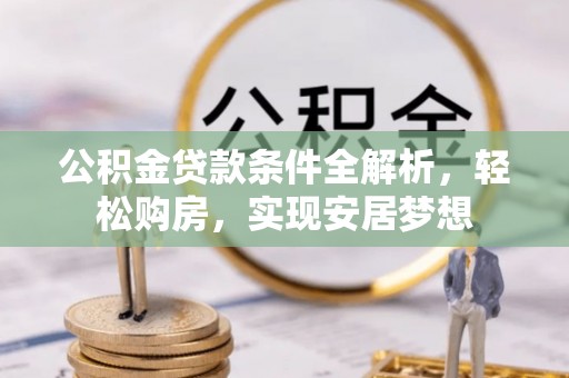 惠州公积金贷款条件全解析，轻松购房，实现安居梦想
