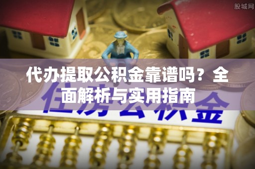 惠州代办提取公积金靠谱吗？全面解析与实用指南