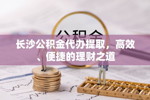 惠州长沙公积金代办提取，高效、便捷的理财之道