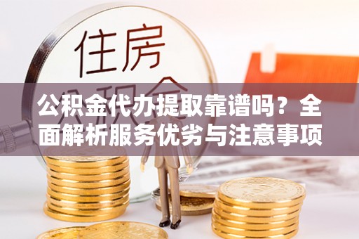 惠州公积金代办提取靠谱吗？全面解析服务优劣与注意事项