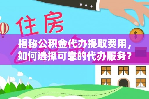 惠州揭秘公积金代办提取费用，如何选择可靠的代办服务？