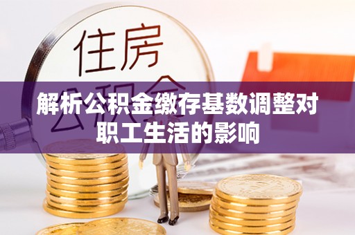 惠州解析公积金缴存基数调整对职工生活的影响