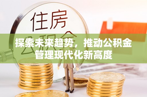 惠州探索未来趋势，推动公积金管理现代化新高度