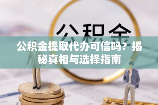 惠州公积金提取代办可信吗？揭秘真相与选择指南