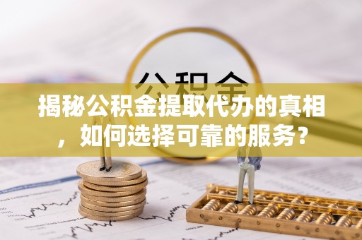 惠州揭秘公积金提取代办的真相，如何选择可靠的服务？
