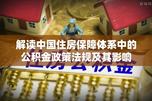 惠州解读中国住房保障体系中的公积金政策法规及其影响