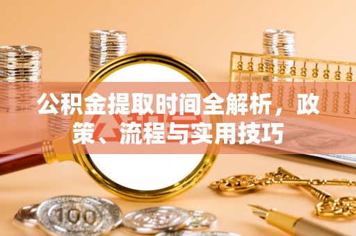 惠州公积金提取时间全解析，政策、流程与实用技巧