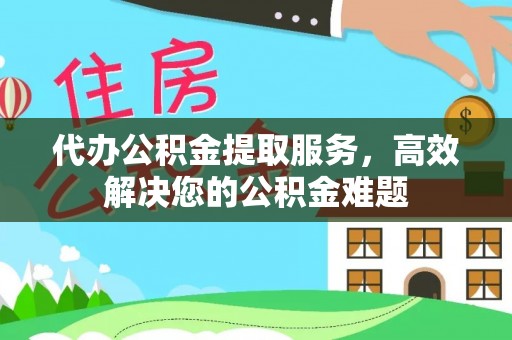 惠州代办公积金提取服务，高效解决您的公积金难题