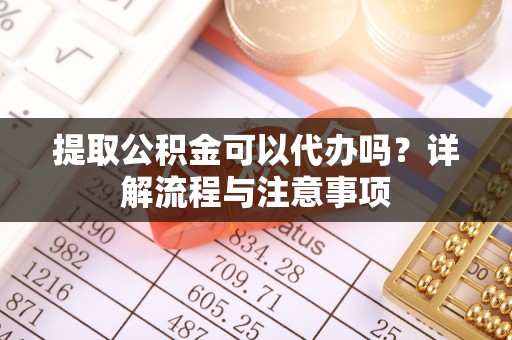 惠州提取公积金可以代办吗？详解流程与注意事项