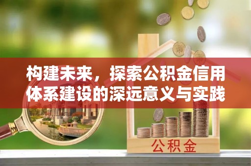 惠州构建未来，探索公积金信用体系建设的深远意义与实践路径