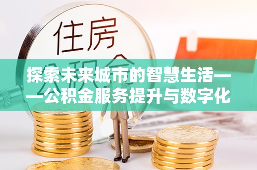 惠州探索未来城市的智慧生活——公积金服务提升与数字化转型的深度结合
