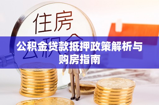 惠州公积金贷款抵押政策解析与购房指南