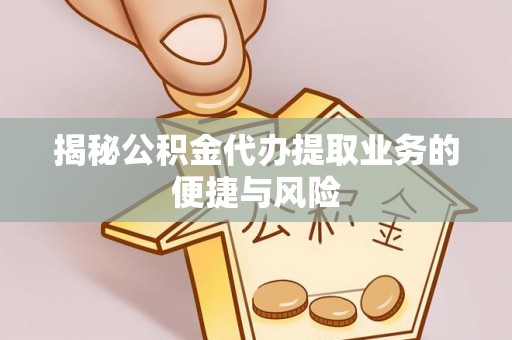 惠州揭秘公积金代办提取业务的便捷与风险