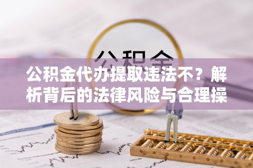 惠州公积金代办提取违法不？解析背后的法律风险与合理操作