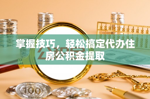 惠州掌握技巧，轻松搞定代办住房公积金提取