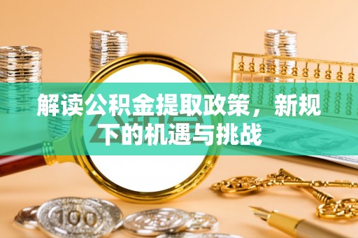 惠州解读公积金提取政策，新规下的机遇与挑战