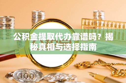 惠州公积金提取代办靠谱吗？揭秘真相与选择指南