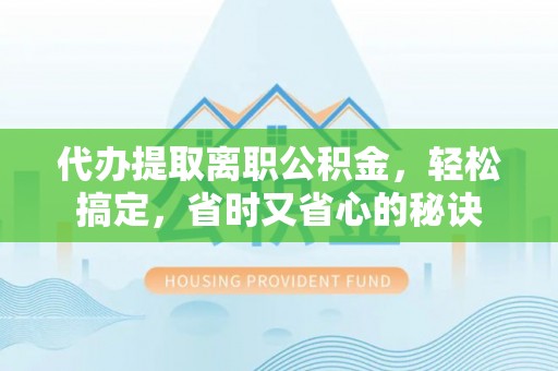惠州代办提取离职公积金，轻松搞定，省时又省心的秘诀