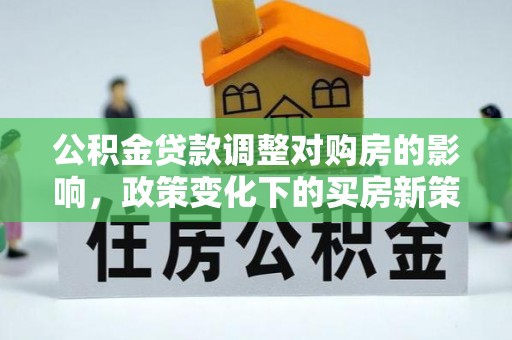 惠州公积金贷款调整对购房的影响，政策变化下的买房新策略