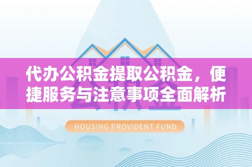 惠州代办公积金提取公积金，便捷服务与注意事项全面解析