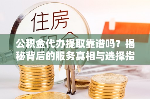 惠州公积金代办提取靠谱吗？揭秘背后的服务真相与选择指南