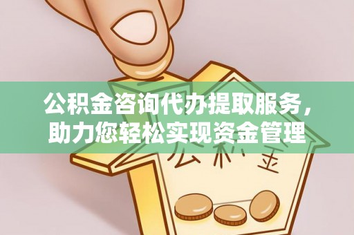 惠州公积金咨询代办提取服务，助力您轻松实现资金管理