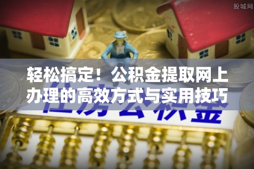 惠州轻松搞定！公积金提取网上办理的高效方式与实用技巧