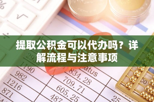 惠州提取公积金可以代办吗？详解流程与注意事项
