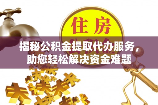 惠州揭秘公积金提取代办服务，助您轻松解决资金难题