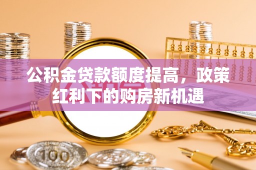 惠州公积金贷款额度提高，政策红利下的购房新机遇