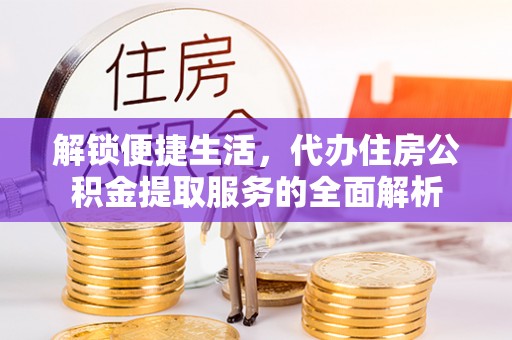 惠州解锁便捷生活，代办住房公积金提取服务的全面解析