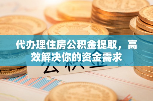 惠州代办理住房公积金提取，高效解决你的资金需求