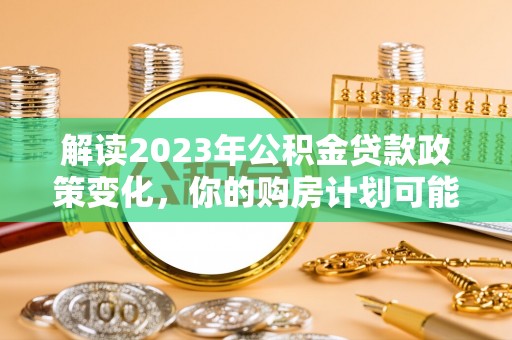 惠州解读2023年公积金贷款政策变化，你的购房计划可能因此受益