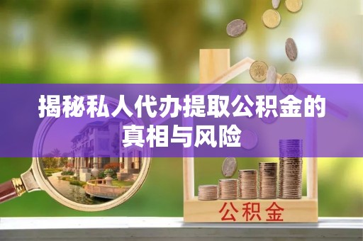 惠州揭秘私人代办提取公积金的真相与风险