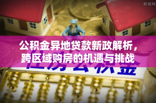 惠州公积金异地贷款新政解析，跨区域购房的机遇与挑战
