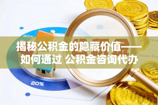 惠州揭秘公积金的隐藏价值——如何通过 公积金咨询代办提取 优化财富管理