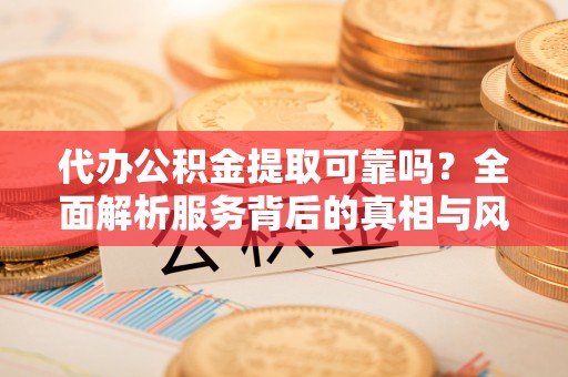 惠州代办公积金提取可靠吗？全面解析服务背后的真相与风险