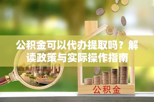 惠州公积金可以代办提取吗？解读政策与实际操作指南