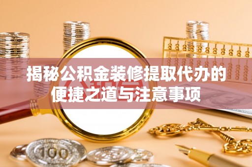 惠州揭秘公积金装修提取代办的便捷之道与注意事项