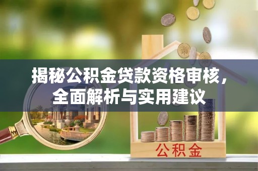 惠州揭秘公积金贷款资格审核，全面解析与实用建议