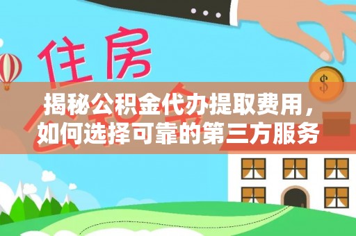 惠州揭秘公积金代办提取费用，如何选择可靠的第三方服务？